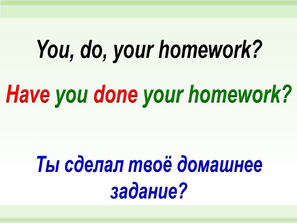 Have you done your homework? You, do, your homework? Ты сделал твоё домашнее задание?